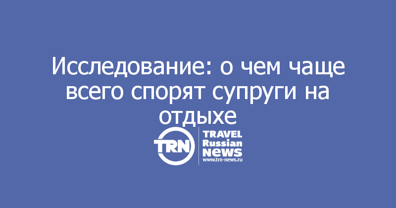 Исследование: о чем чаще всего спорят супруги на отдыхе