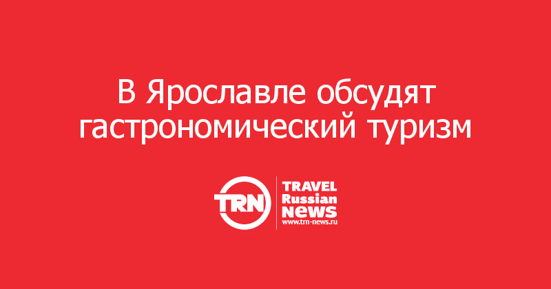 В Ярославле обсудят гастрономический туризм 