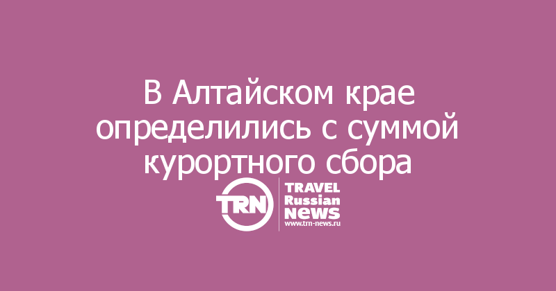 В Алтайском крае определились с суммой курортного сбора 