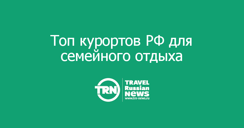 Топ курортов РФ для семейного отдыха 