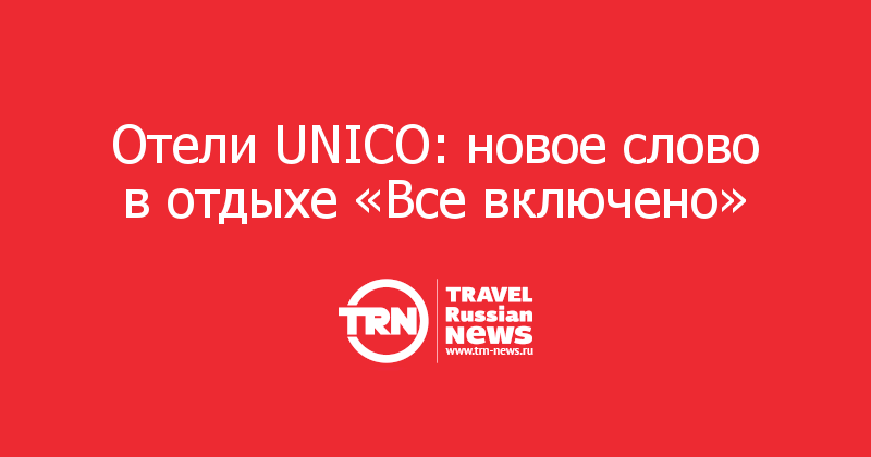 Отели UNICO: новое слово в отдыхе «Все включено»