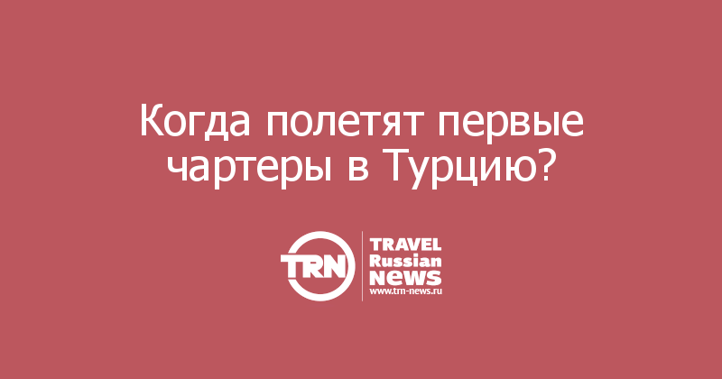 Когда полетят первые чартеры в Турцию? 