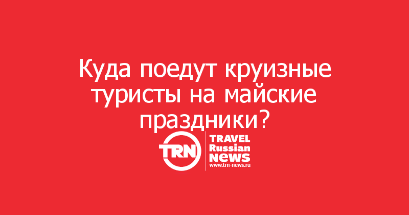 Куда поедут круизные туристы на майские праздники?