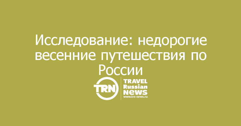 Исследование: недорогие весенние путешествия по России