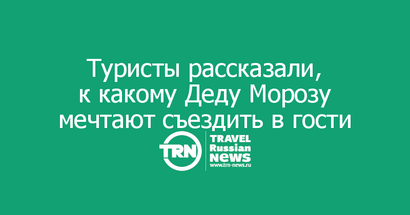 Туристы рассказали, к какому Деду Морозу мечтают съездить в гости