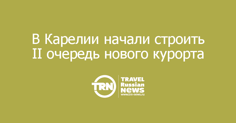 В Карелии начали строить II очередь нового курорта 