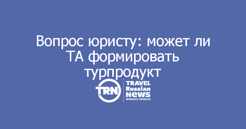 Вопрос юристу: может ли ТА формировать турпродукт   
