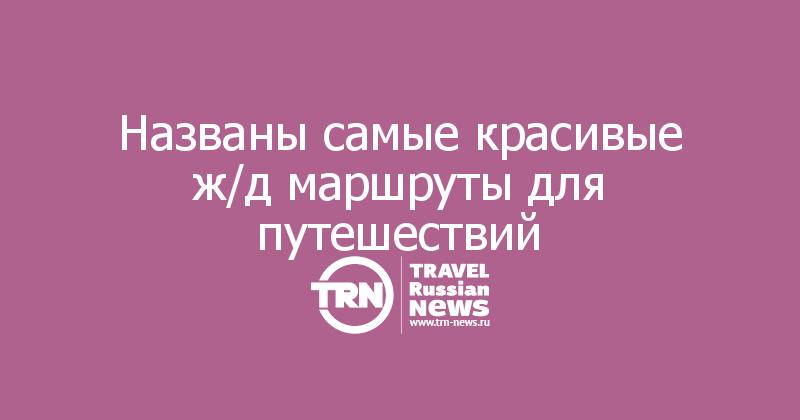 Названы самые красивые ж/д маршруты для путешествий