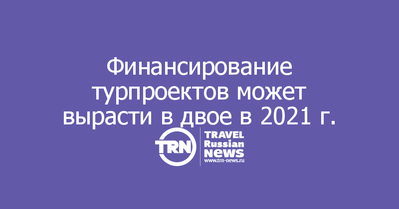 Финансирование турпроектов может вырасти в двое в 2021 г.