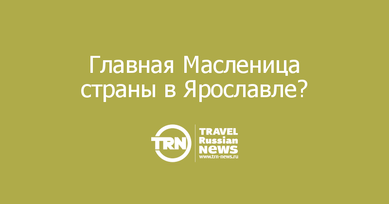 Главная Масленица страны в Ярославле? 