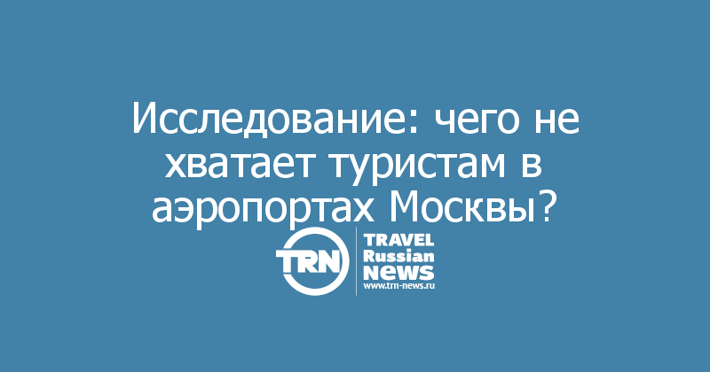 Исследование: чего не хватает туристам в аэропортах Москвы?