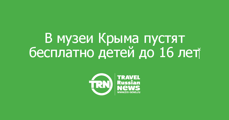 В музеи Крыма пустят бесплатно детей до 16 лет‍ 