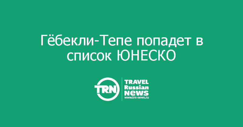 Гёбекли-Тепе попадет в список ЮНЕСКО  