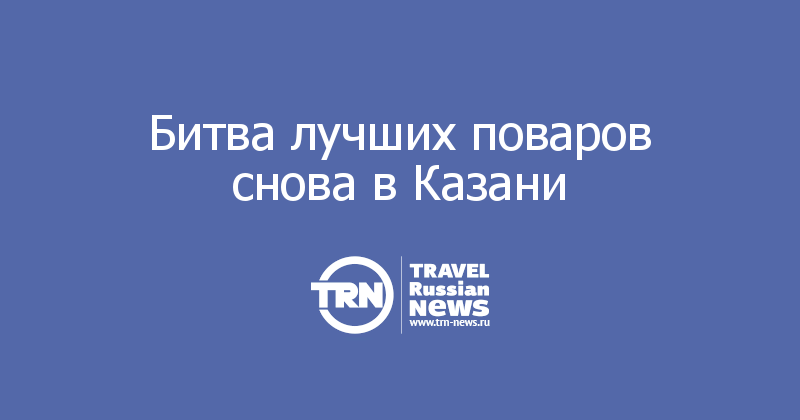 Битва лучших поваров снова в Казани
