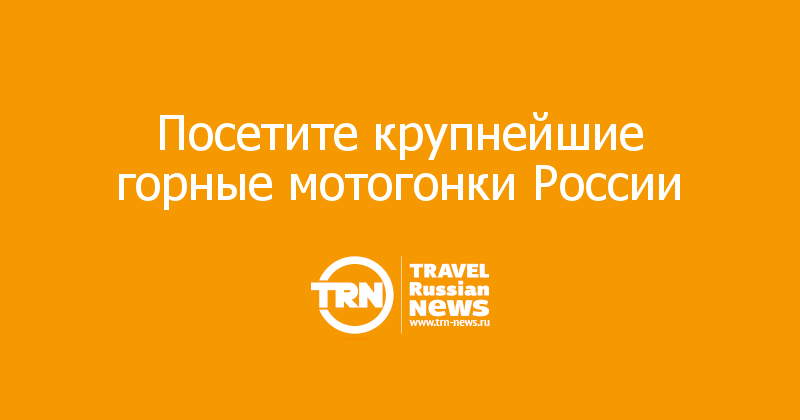 Посетите крупнейшие горные мотогонки России 