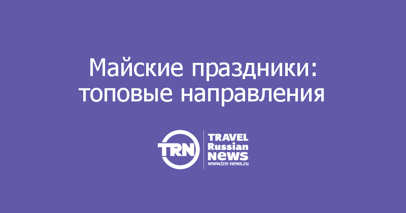 Майские праздники: топовые направления 