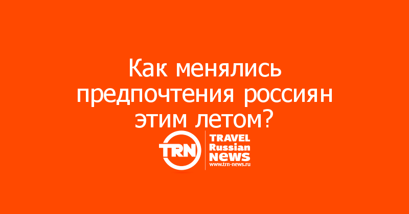 Как менялись предпочтения россиян этим летом? 