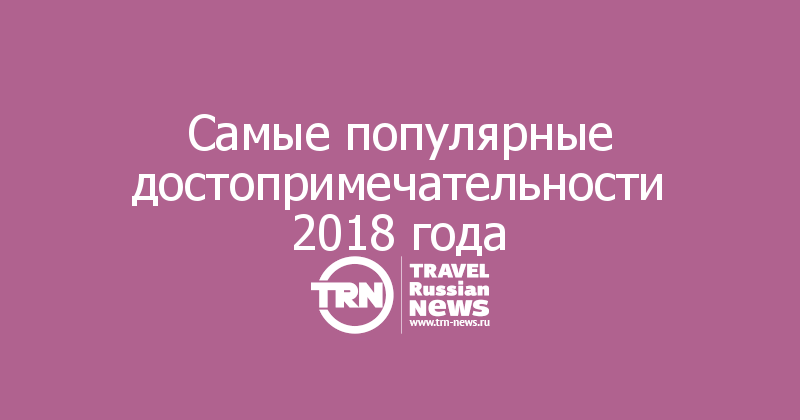 Самые популярные достопримечательности 2018 года