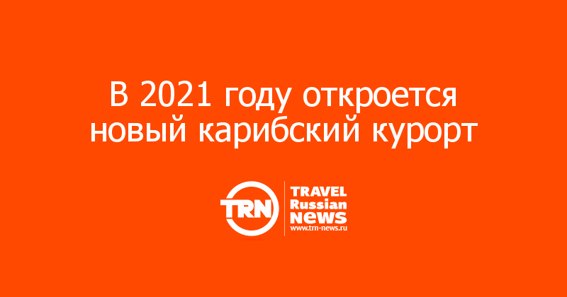 В 2021 году откроется новый карибский курорт 