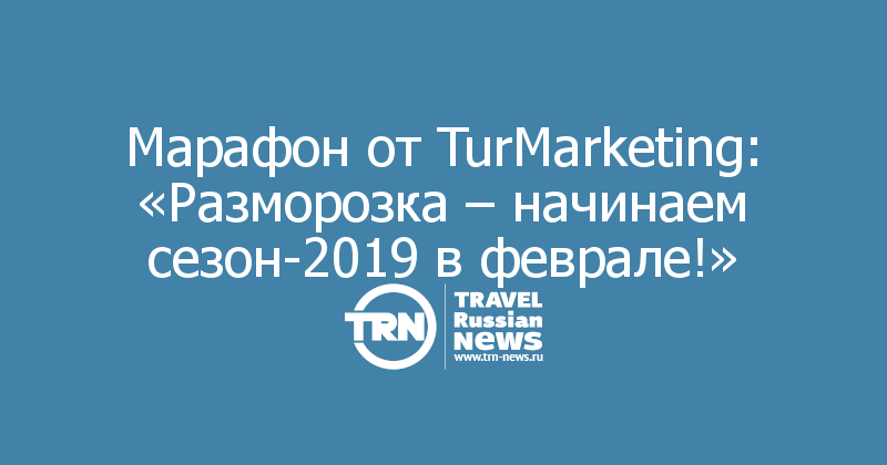 Марафон от TurMarketing: «Разморозка – начинаем сезон-2019 в феврале!»