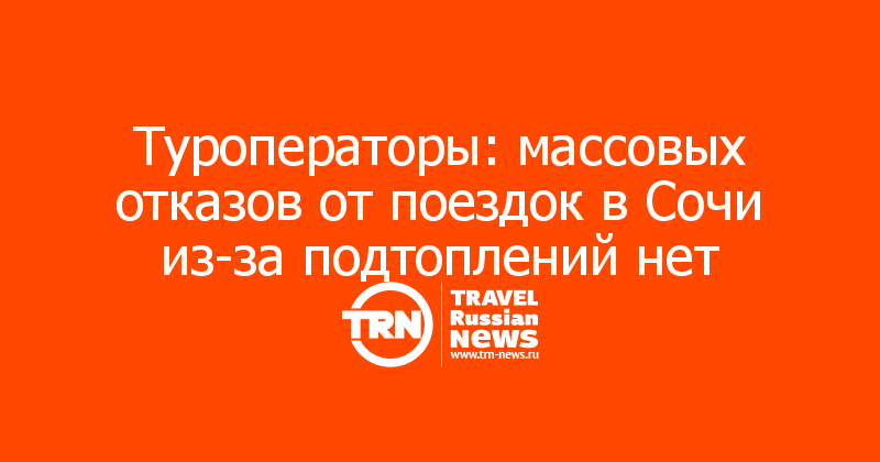 Туроператоры: массовых отказов от поездок в Сочи из-за подтоплений нет 