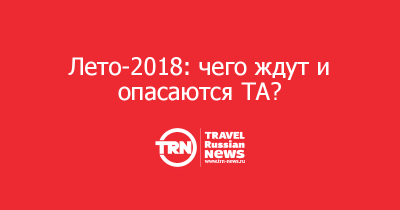 Лето-2018: чего ждут и опасаются ТА? 