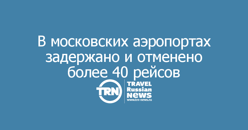 В московских аэропортах задержано и отменено более 40 рейсов