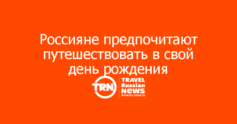 Россияне предпочитают путешествовать в свой день рождения