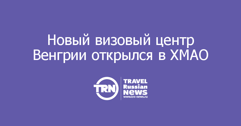 Новый визовый центр Венгрии открылся в ХМАО      