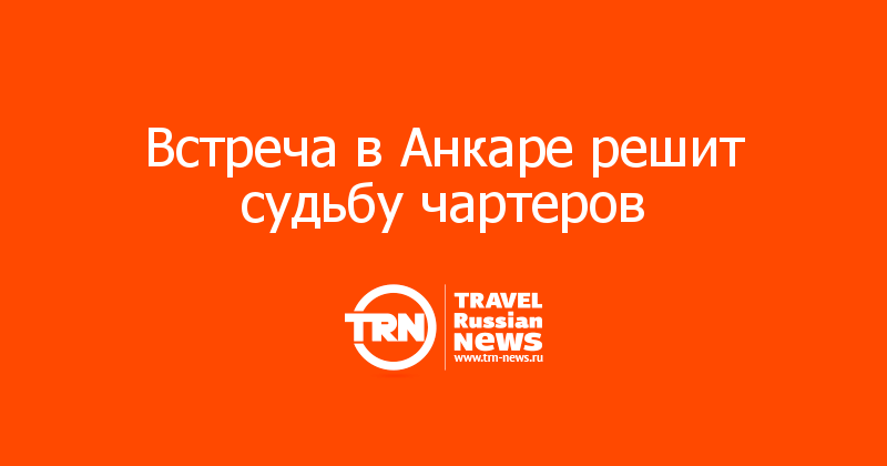Встреча в Анкаре решит судьбу чартеров  