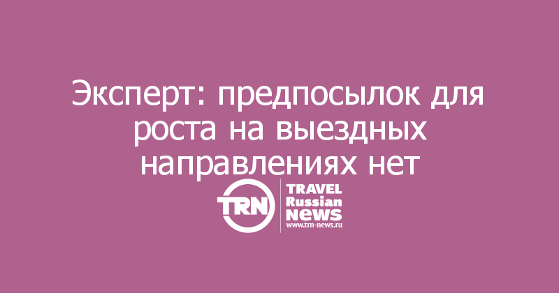 Эксперт: предпосылок для роста на выездных направлениях нет