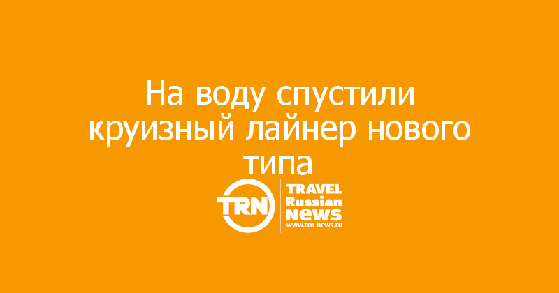 На воду спустили круизный лайнер нового типа