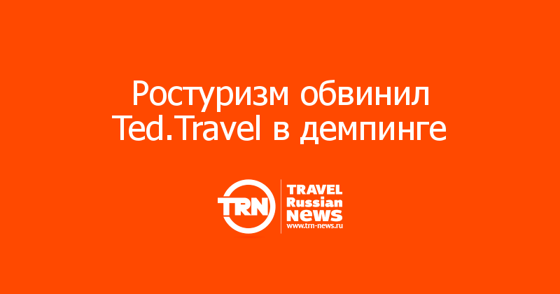 Ростуризм обвинил Ted.Travel в демпинге 