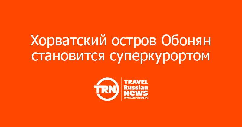 Хорватский остров Обонян становится суперкурортом   