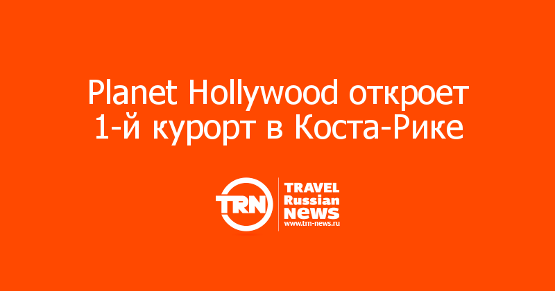 Planet Hollywood откроет 1-й курорт в Коста-Рике 