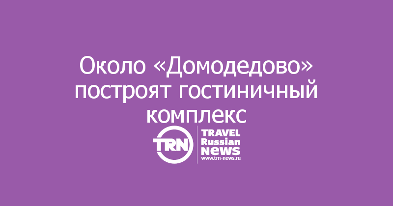 Около «Домодедово» построят гостиничный комплекс