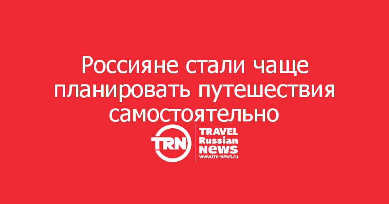 Россияне стали чаще планировать путешествия самостоятельно