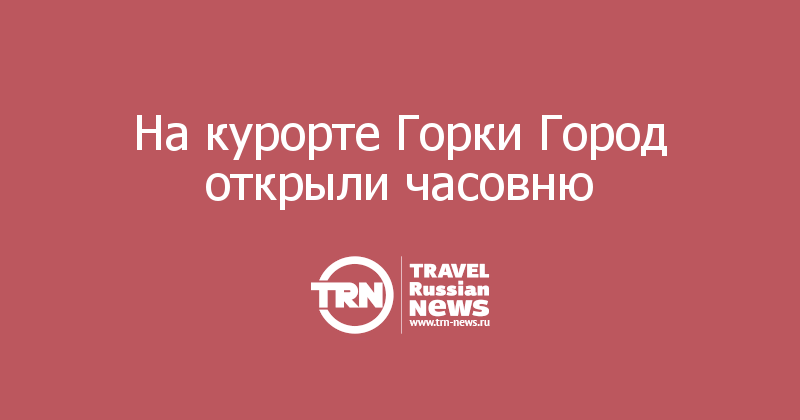 На курорте Горки Город открыли часовню  