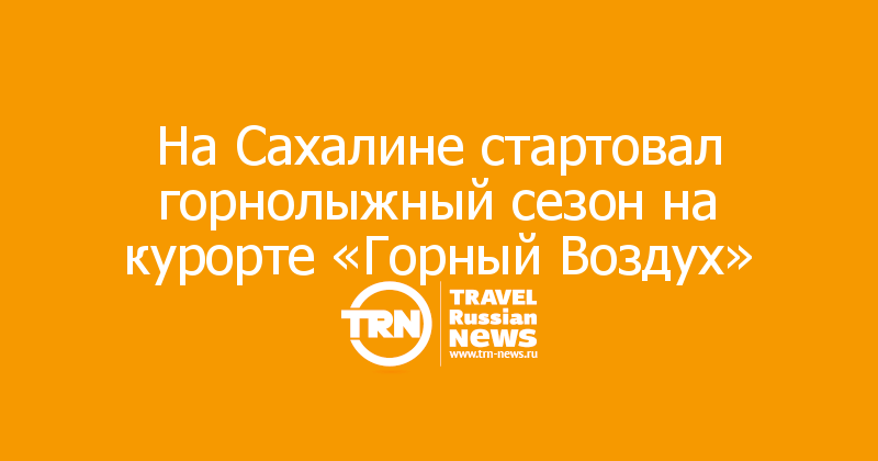 На Сахалине стартовал горнолыжный сезон на курорте «Горный Воздух»