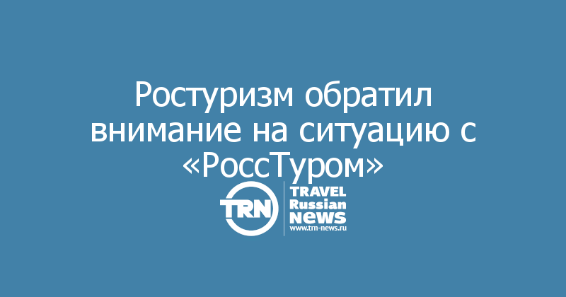 Ростуризм обратил внимание на ситуацию с «РоссТуром»