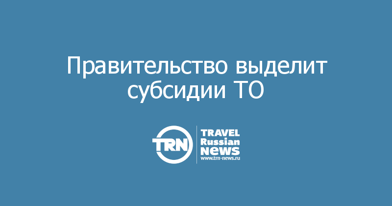 Правительство выделит субсидии ТО 