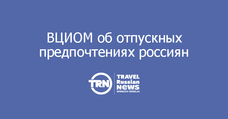 ВЦИОМ об отпускных предпочтениях россиян 