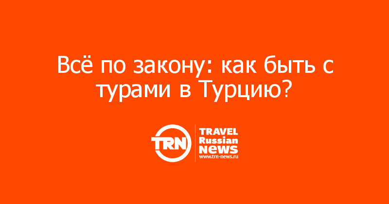 Всё по закону: как быть с турами в Турцию? 