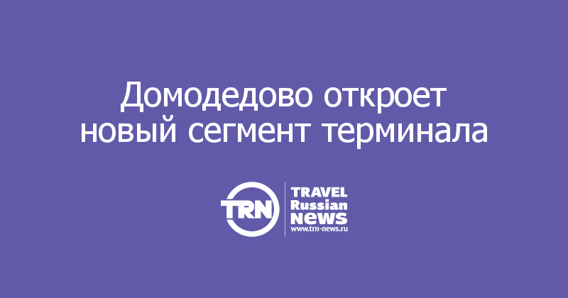 Домодедово откроет новый сегмент терминала