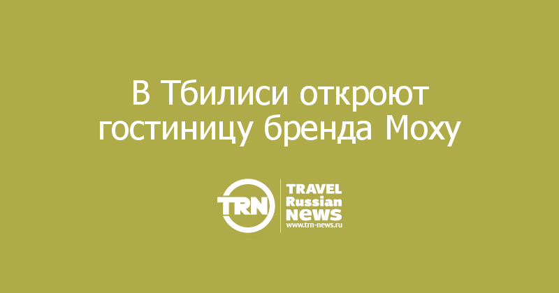 В Тбилиси откроют гостиницу бренда Mоxy
