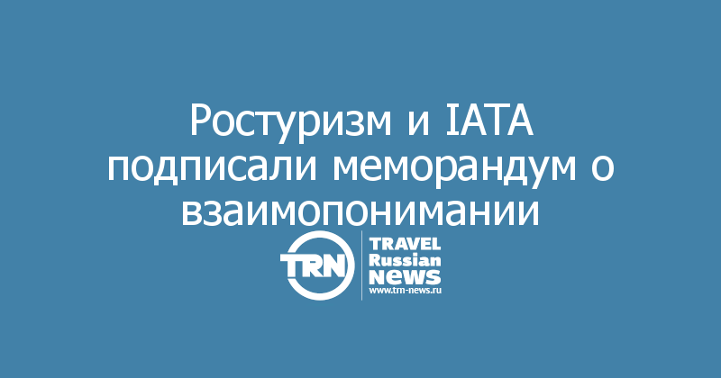 Ростуризм и IATA подписали меморандум о взаимопонимании