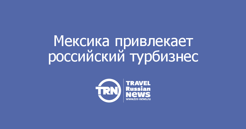 Мексика привлекает российский турбизнес     
