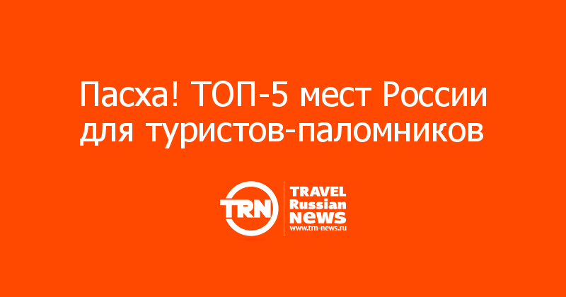 Пасха! ТОП-5 мест России для туристов-паломников 