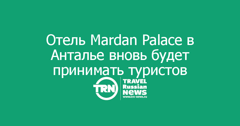 Отель Mardan Palace в Анталье вновь будет принимать туристов