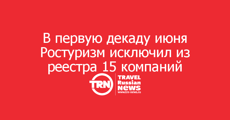 В первую декаду июня Ростуризм исключил из реестра 15 компаний